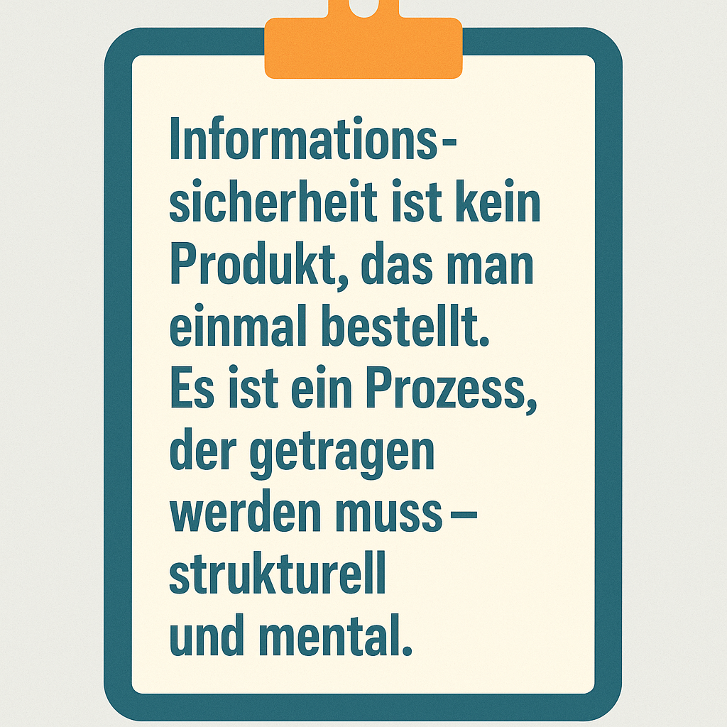 Zitat auf einem Klemmbrett: Denn Informationssicherheit ist kein Produkt, das man einmal bestellt. Es ist ein Prozess, der getragen werden muss – strukturell und mental.